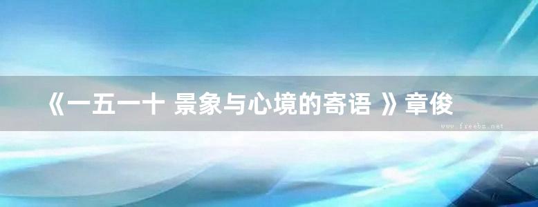 《一五一十 景象与心境的寄语 》章俊华 著 2019年版